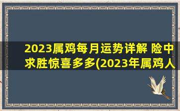 2023属鸡每月运势详解 险中求胜惊喜多多(2023年属鸡人每月运势：险中求胜，惊喜不断！)